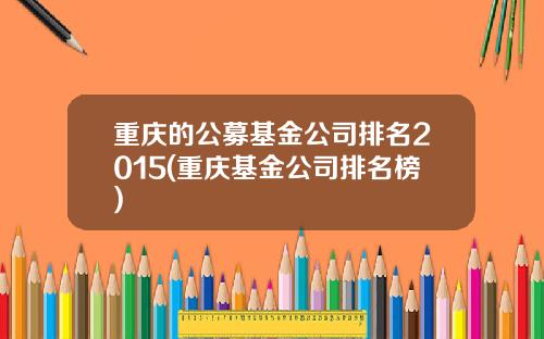 重庆的公募基金公司排名2015(重庆基金公司排名榜)