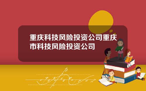 重庆科技风险投资公司重庆市科技风险投资公司