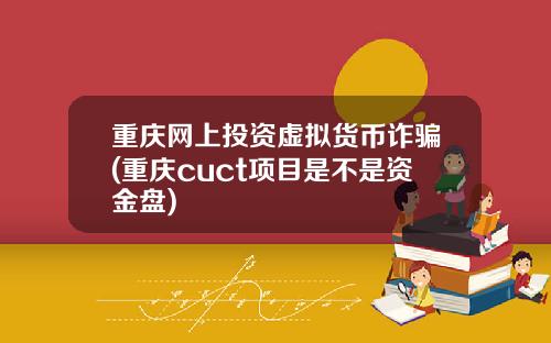 重庆网上投资虚拟货币诈骗(重庆cuct项目是不是资金盘)