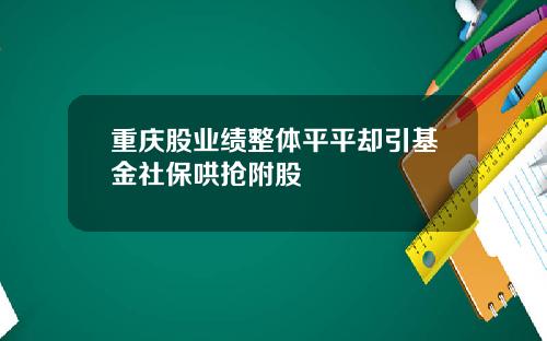 重庆股业绩整体平平却引基金社保哄抢附股