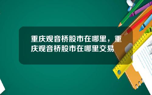 重庆观音桥股市在哪里，重庆观音桥股市在哪里交易