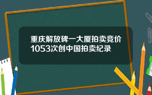重庆解放碑一大厦拍卖竞价1053次创中国拍卖纪录