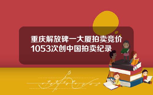 重庆解放碑一大厦拍卖竞价1053次创中国拍卖纪录