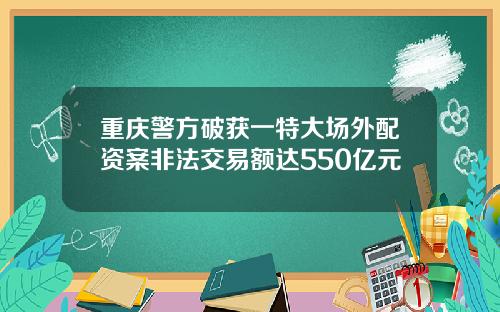 重庆警方破获一特大场外配资案非法交易额达550亿元