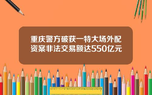 重庆警方破获一特大场外配资案非法交易额达550亿元