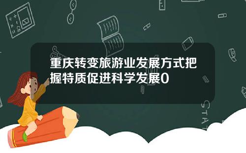 重庆转变旅游业发展方式把握特质促进科学发展0