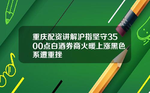 重庆配资讲解沪指坚守3500点白酒券商火暖上涨黑色系遭重挫