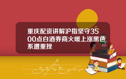 重庆配资讲解沪指坚守3500点白酒券商火暖上涨黑色系遭重挫