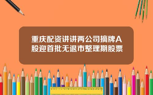 重庆配资讲讲两公司摘牌A股迎首批无退市整理期股票