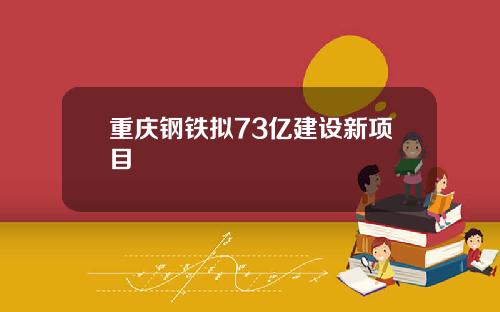 重庆钢铁拟73亿建设新项目