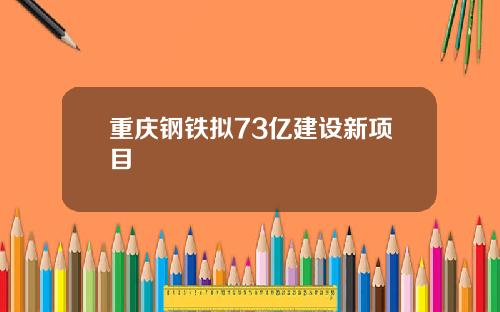 重庆钢铁拟73亿建设新项目