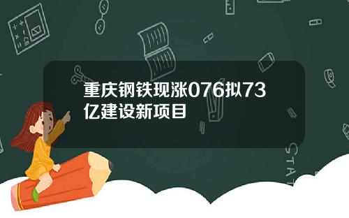 重庆钢铁现涨076拟73亿建设新项目
