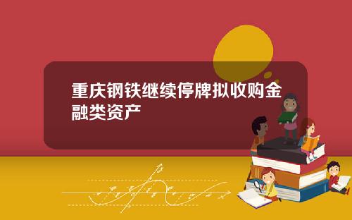 重庆钢铁继续停牌拟收购金融类资产