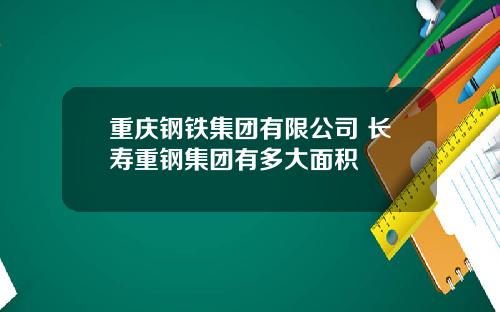 重庆钢铁集团有限公司 长寿重钢集团有多大面积