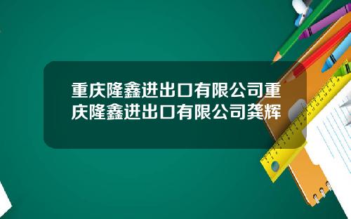 重庆隆鑫进出口有限公司重庆隆鑫进出口有限公司龚辉
