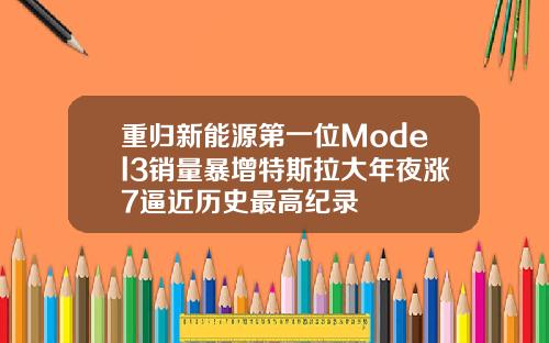重归新能源第一位Model3销量暴增特斯拉大年夜涨7逼近历史最高纪录
