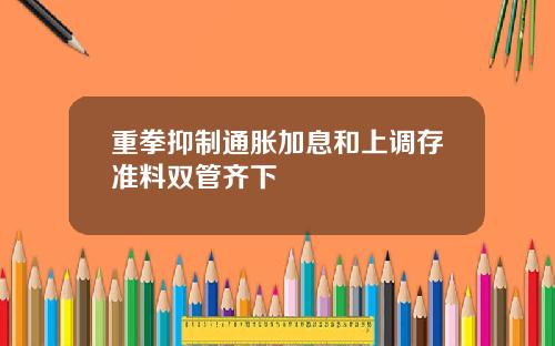 重拳抑制通胀加息和上调存准料双管齐下