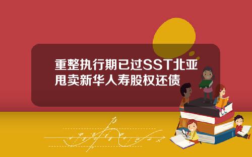 重整执行期已过SST北亚甩卖新华人寿股权还债