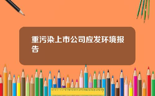 重污染上市公司应发环境报告