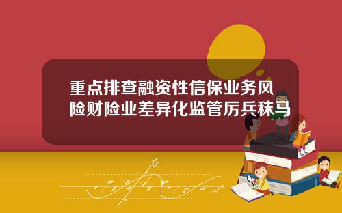 重点排查融资性信保业务风险财险业差异化监管厉兵秣马