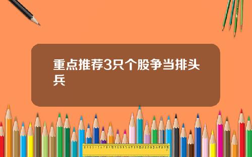 重点推荐3只个股争当排头兵