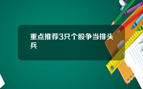 重点推荐3只个股争当排头兵