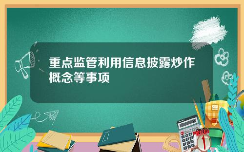 重点监管利用信息披露炒作概念等事项