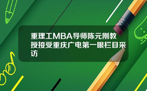 重理工MBA导师陈元刚教授接受重庆广电第一眼栏目采访