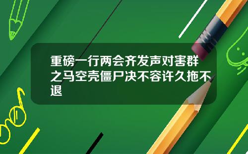 重磅一行两会齐发声对害群之马空壳僵尸决不容许久拖不退