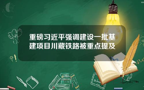 重磅习近平强调建设一批基建项目川藏铁路被重点提及
