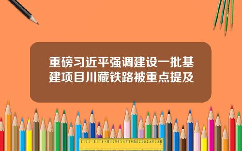 重磅习近平强调建设一批基建项目川藏铁路被重点提及