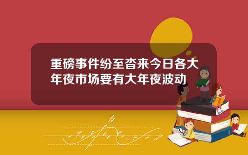 重磅事件纷至沓来今日各大年夜市场要有大年夜波动