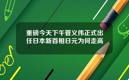 重磅今天下午菅义伟正式出任日本新首相日元为何走高