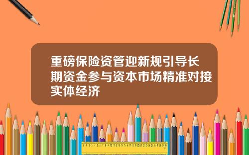 重磅保险资管迎新规引导长期资金参与资本市场精准对接实体经济