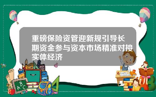 重磅保险资管迎新规引导长期资金参与资本市场精准对接实体经济