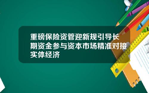重磅保险资管迎新规引导长期资金参与资本市场精准对接实体经济