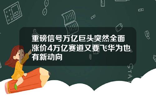 重磅信号万亿巨头突然全面涨价4万亿赛道又要飞华为也有新动向