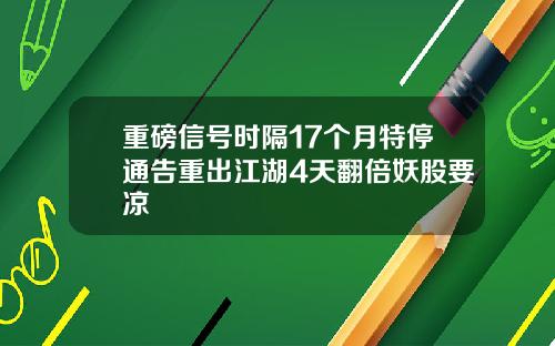 重磅信号时隔17个月特停通告重出江湖4天翻倍妖股要凉
