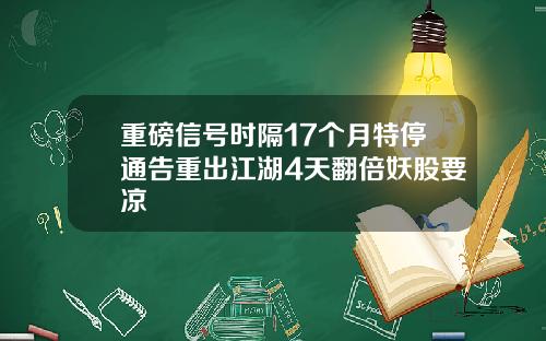 重磅信号时隔17个月特停通告重出江湖4天翻倍妖股要凉