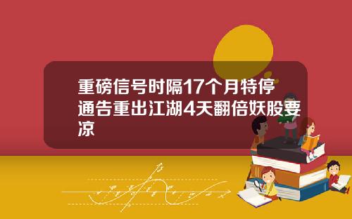 重磅信号时隔17个月特停通告重出江湖4天翻倍妖股要凉