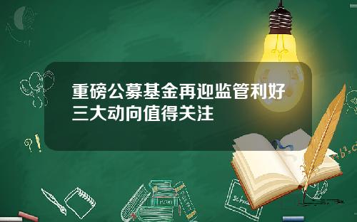 重磅公募基金再迎监管利好三大动向值得关注