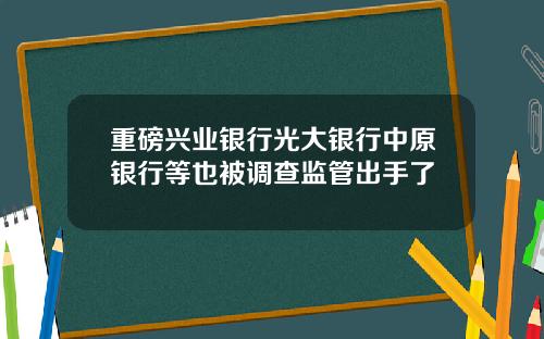 重磅兴业银行光大银行中原银行等也被调查监管出手了