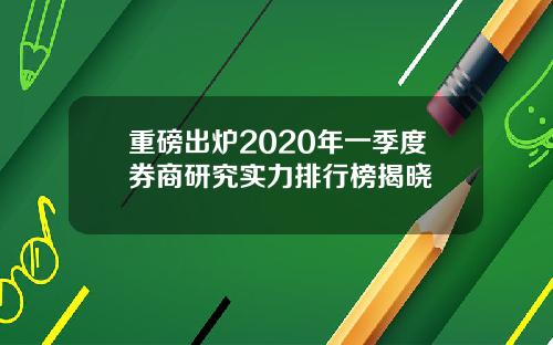 重磅出炉2020年一季度券商研究实力排行榜揭晓
