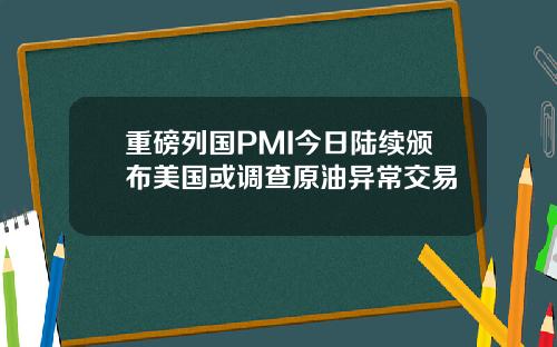 重磅列国PMI今日陆续颁布美国或调查原油异常交易