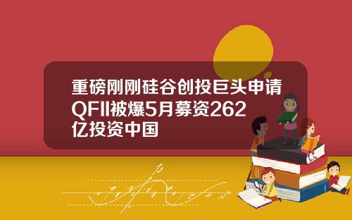 重磅刚刚硅谷创投巨头申请QFII被爆5月募资262亿投资中国
