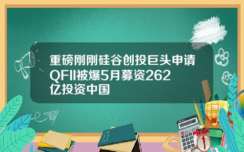 重磅刚刚硅谷创投巨头申请QFII被爆5月募资262亿投资中国