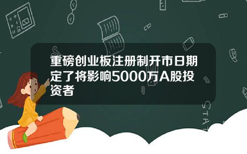 重磅创业板注册制开市日期定了将影响5000万A股投资者