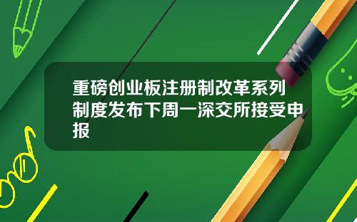 重磅创业板注册制改革系列制度发布下周一深交所接受申报