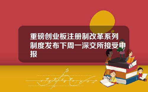 重磅创业板注册制改革系列制度发布下周一深交所接受申报