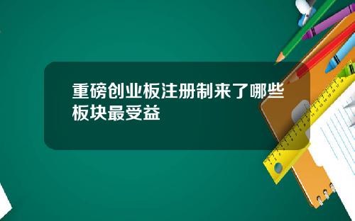 重磅创业板注册制来了哪些板块最受益